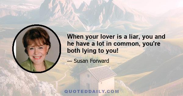 When your lover is a liar, you and he have a lot in common, you're both lying to you!