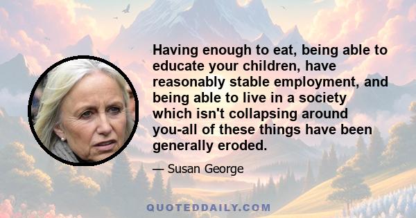 Having enough to eat, being able to educate your children, have reasonably stable employment, and being able to live in a society which isn't collapsing around you-all of these things have been generally eroded.