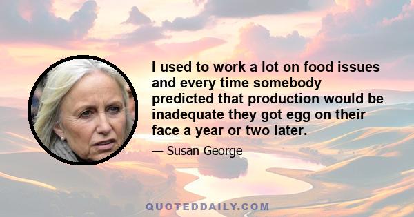 I used to work a lot on food issues and every time somebody predicted that production would be inadequate they got egg on their face a year or two later.