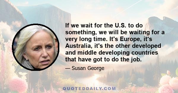 If we wait for the U.S. to do something, we will be waiting for a very long time. It's Europe, it's Australia, it's the other developed and middle developing countries that have got to do the job.