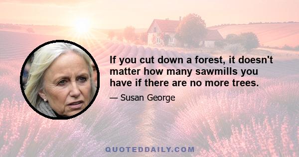 If you cut down a forest, it doesn't matter how many sawmills you have if there are no more trees.