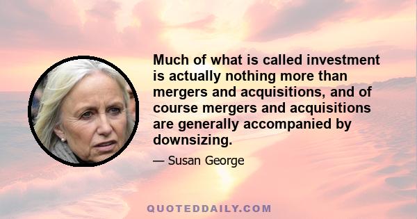 Much of what is called investment is actually nothing more than mergers and acquisitions, and of course mergers and acquisitions are generally accompanied by downsizing.