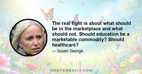 The real fight is about what should be in the marketplace and what should not. Should education be a marketable commodity? Should healthcare?