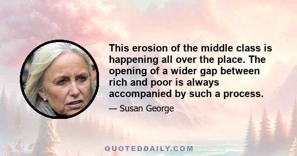 This erosion of the middle class is happening all over the place. The opening of a wider gap between rich and poor is always accompanied by such a process.