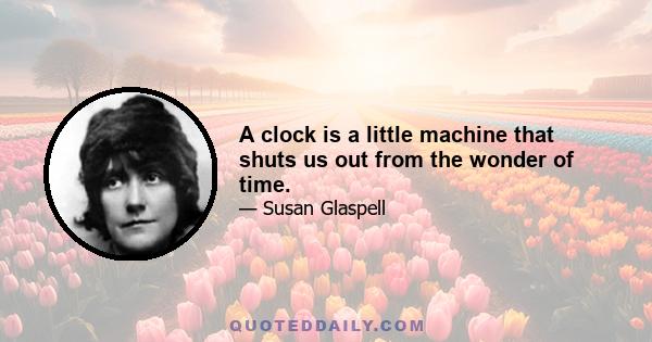 A clock is a little machine that shuts us out from the wonder of time.