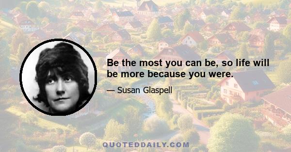 Be the most you can be, so life will be more because you were.