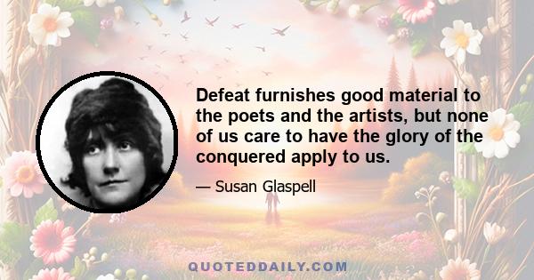 Defeat furnishes good material to the poets and the artists, but none of us care to have the glory of the conquered apply to us.