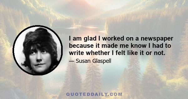 I am glad I worked on a newspaper because it made me know I had to write whether I felt like it or not.