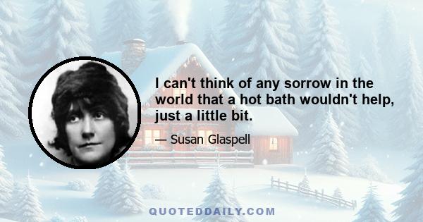 I can't think of any sorrow in the world that a hot bath wouldn't help, just a little bit.