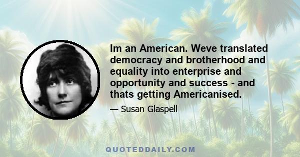 Im an American. Weve translated democracy and brotherhood and equality into enterprise and opportunity and success - and thats getting Americanised.