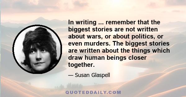 In writing ... remember that the biggest stories are not written about wars, or about politics, or even murders. The biggest stories are written about the things which draw human beings closer together.