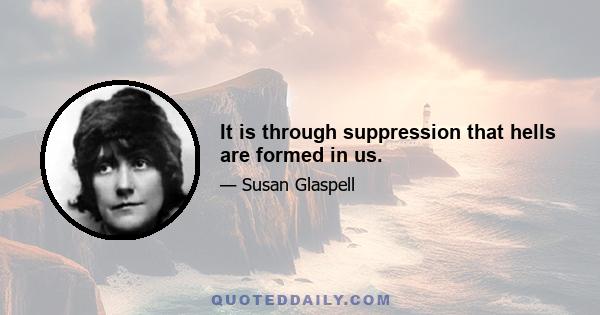 It is through suppression that hells are formed in us.