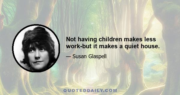 Not having children makes less work-but it makes a quiet house.