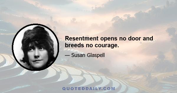 Resentment opens no door and breeds no courage.