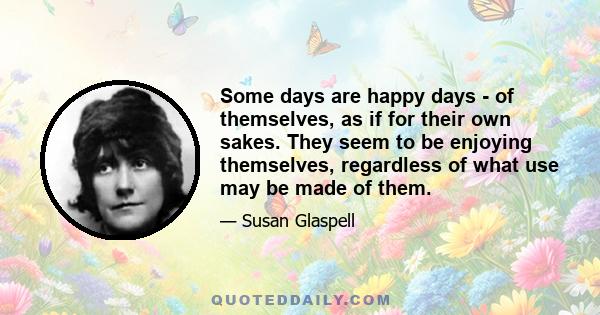 Some days are happy days - of themselves, as if for their own sakes. They seem to be enjoying themselves, regardless of what use may be made of them.