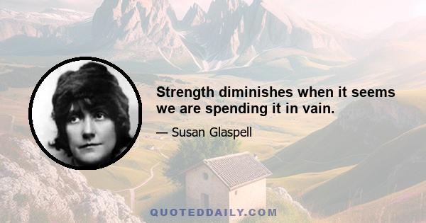 Strength diminishes when it seems we are spending it in vain.