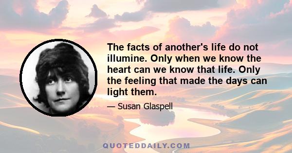 The facts of another's life do not illumine. Only when we know the heart can we know that life. Only the feeling that made the days can light them.