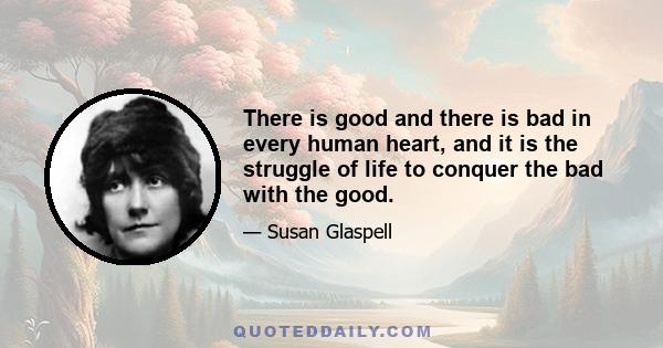 There is good and there is bad in every human heart, and it is the struggle of life to conquer the bad with the good.