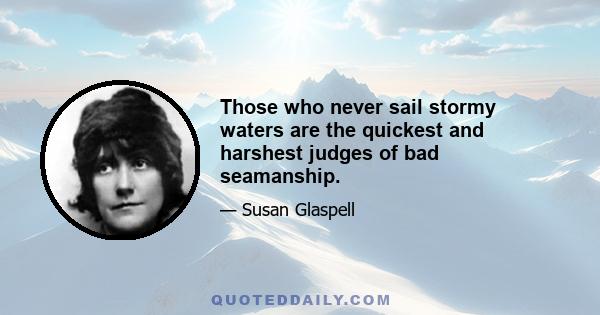 Those who never sail stormy waters are the quickest and harshest judges of bad seamanship.