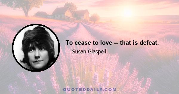 To cease to love -- that is defeat.