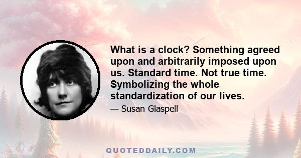 What is a clock? Something agreed upon and arbitrarily imposed upon us. Standard time. Not true time. Symbolizing the whole standardization of our lives.