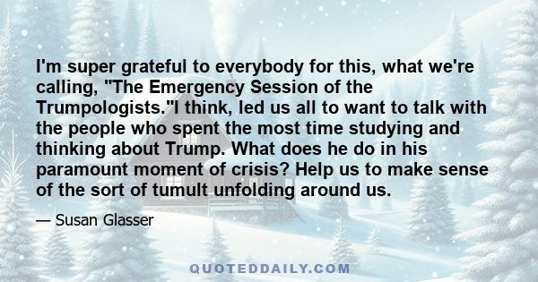 I'm super grateful to everybody for this, what we're calling, The Emergency Session of the Trumpologists.I think, led us all to want to talk with the people who spent the most time studying and thinking about Trump.