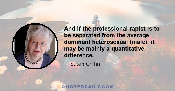 And if the professional rapist is to be separated from the average dominant heterosexual (male), it may be mainly a quantitative difference.