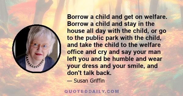 Borrow a child and get on welfare. Borrow a child and stay in the house all day with the child, or go to the public park with the child, and take the child to the welfare office and cry and say your man left you and be