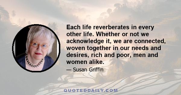 Each life reverberates in every other life. Whether or not we acknowledge it, we are connected, woven together in our needs and desires, rich and poor, men and women alike.