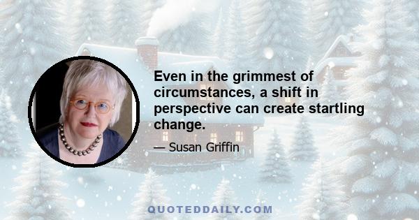 Even in the grimmest of circumstances, a shift in perspective can create startling change.