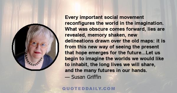 Every important social movement reconfigures the world in the imagination. What was obscure comes forward, lies are revealed, memory shaken, new delineations drawn over the old maps: it is from this new way of seeing