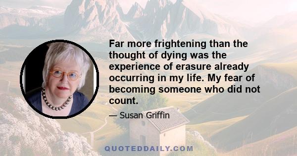 Far more frightening than the thought of dying was the experience of erasure already occurring in my life. My fear of becoming someone who did not count.