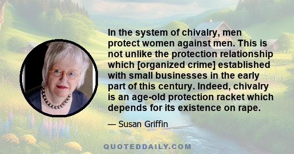 In the system of chivalry, men protect women against men. This is not unlike the protection relationship which [organized crime] established with small businesses in the early part of this century. Indeed, chivalry is