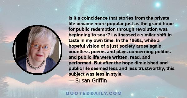 Is it a coincidence that stories from the private life became more popular just as the grand hope for public redemption through revolution was beginning to sour? I witnessed a similar shift in taste in my own time. In