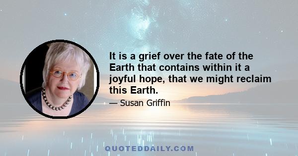 It is a grief over the fate of the Earth that contains within it a joyful hope, that we might reclaim this Earth.