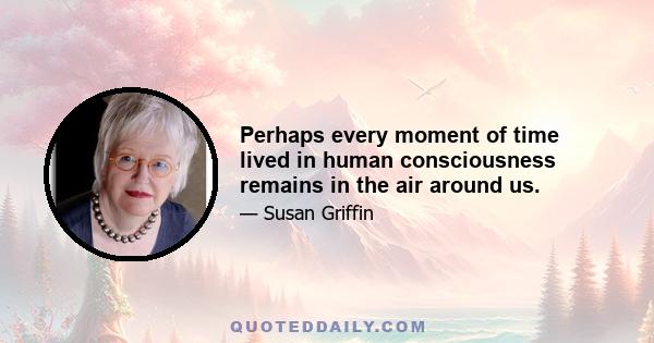 Perhaps every moment of time lived in human consciousness remains in the air around us.