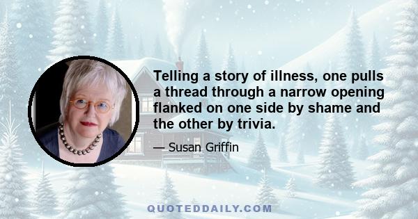 Telling a story of illness, one pulls a thread through a narrow opening flanked on one side by shame and the other by trivia.