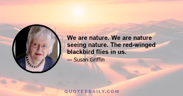 We are nature. We are nature seeing nature. The red-winged blackbird flies in us.