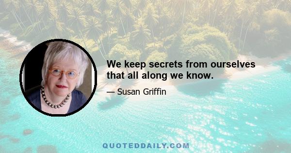 We keep secrets from ourselves that all along we know.