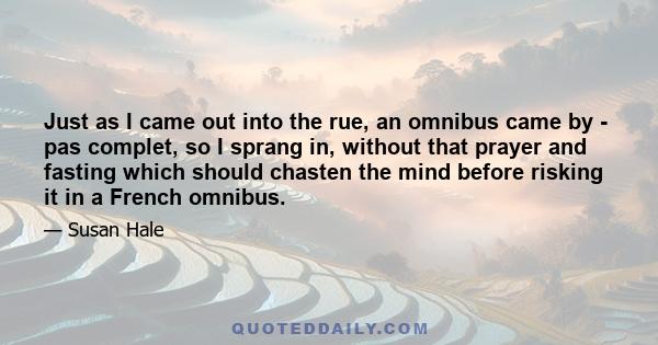 Just as I came out into the rue, an omnibus came by - pas complet, so I sprang in, without that prayer and fasting which should chasten the mind before risking it in a French omnibus.