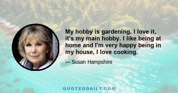 My hobby is gardening, I love it, it's my main hobby. I like being at home and I'm very happy being in my house, I love cooking.