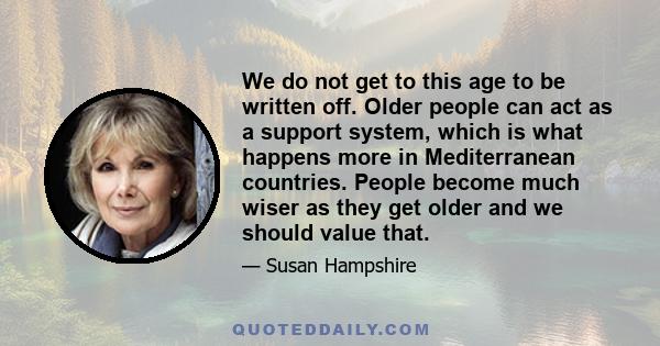 We do not get to this age to be written off. Older people can act as a support system, which is what happens more in Mediterranean countries. People become much wiser as they get older and we should value that.