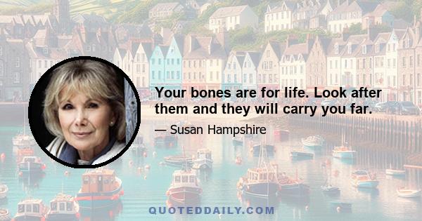 Your bones are for life. Look after them and they will carry you far.