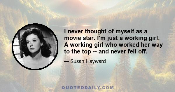 I never thought of myself as a movie star. I'm just a working girl. A working girl who worked her way to the top -- and never fell off.