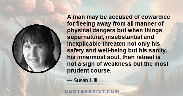 A man may be accused of cowardice for fleeing away from all manner of physical dangers but when things supernatural, insubstantial and inexplicable threaten not only his safety and well-being but his sanity, his