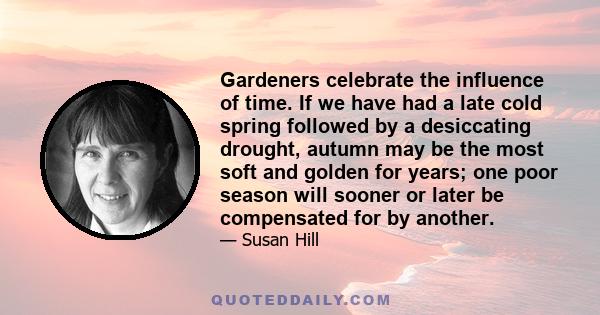 Gardeners celebrate the influence of time. If we have had a late cold spring followed by a desiccating drought, autumn may be the most soft and golden for years; one poor season will sooner or later be compensated for