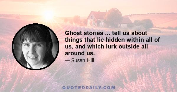 Ghost stories ... tell us about things that lie hidden within all of us, and which lurk outside all around us.