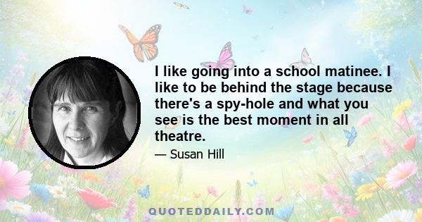 I like going into a school matinee. I like to be behind the stage because there's a spy-hole and what you see is the best moment in all theatre.