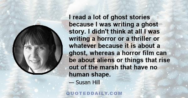 I read a lot of ghost stories because I was writing a ghost story. I didn't think at all I was writing a horror or a thriller or whatever because it is about a ghost, whereas a horror film can be about aliens or things