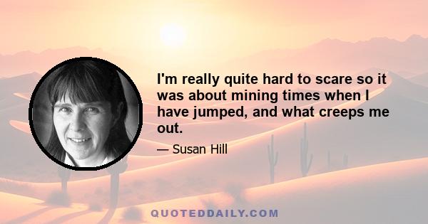 I'm really quite hard to scare so it was about mining times when I have jumped, and what creeps me out.